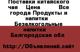 Поставки китайского чая  › Цена ­ 288 - Все города Продукты и напитки » Безалкогольные напитки   . Белгородская обл.